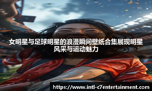 女明星与足球明星的浪漫瞬间壁纸合集展现明星风采与运动魅力