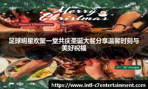 足球明星欢聚一堂共庆圣诞大餐分享温馨时刻与美好祝福